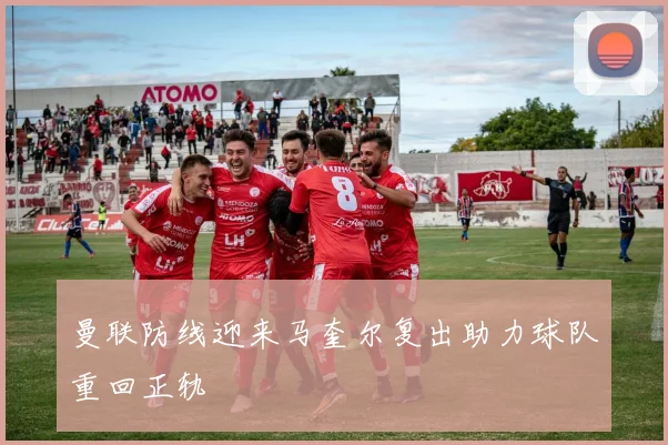 曼联防线迎来马奎尔复出助力球队重回正轨