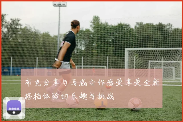 布克分享与马威合作感受享受全新搭档体验的乐趣与挑战