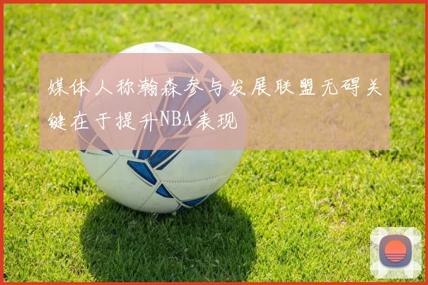 媒体人称瀚森参与发展联盟无碍关键在于提升NBA表现