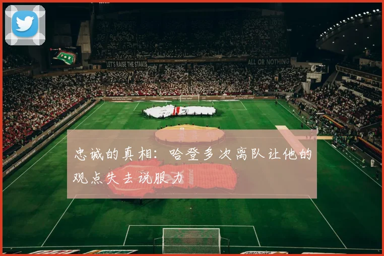 忠诚的真相：哈登多次离队让他的观点失去说服力