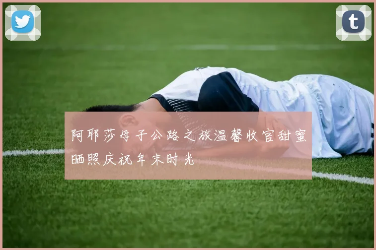 阿耶莎母子公路之旅温馨收官甜蜜晒照庆祝年末时光