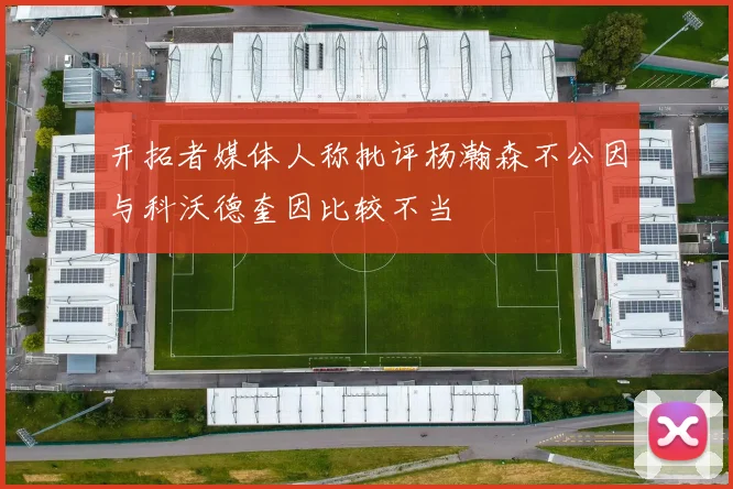 开拓者媒体人称批评杨瀚森不公因与科沃德奎因比较不当