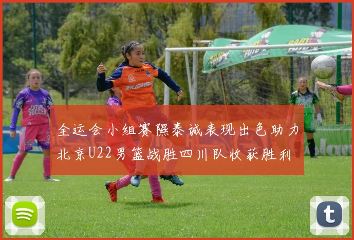 全运会小组赛隰泰诚表现出色助力北京U22男篮战胜四川队收获胜利