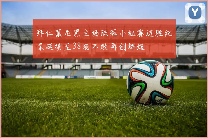 拜仁慕尼黑主场欧冠小组赛连胜纪录延续至38场不败再创辉煌