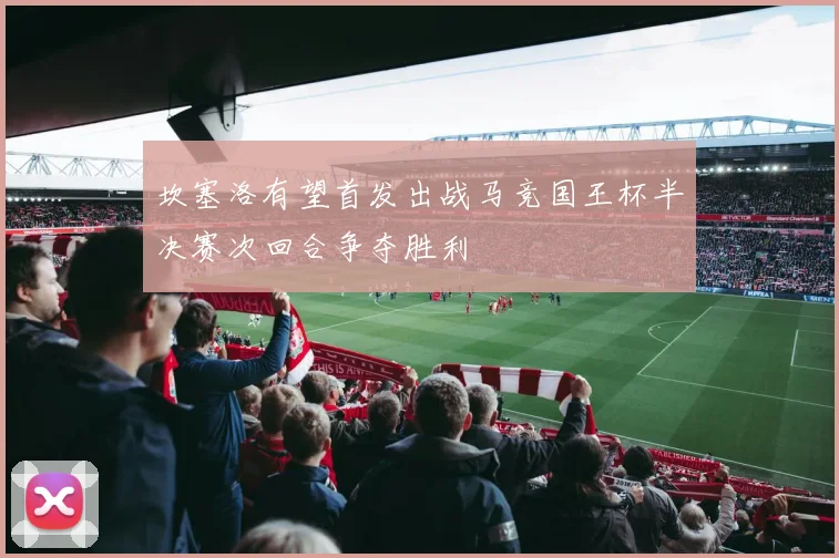 坎塞洛有望首发出战马竞国王杯半决赛次回合争夺胜利