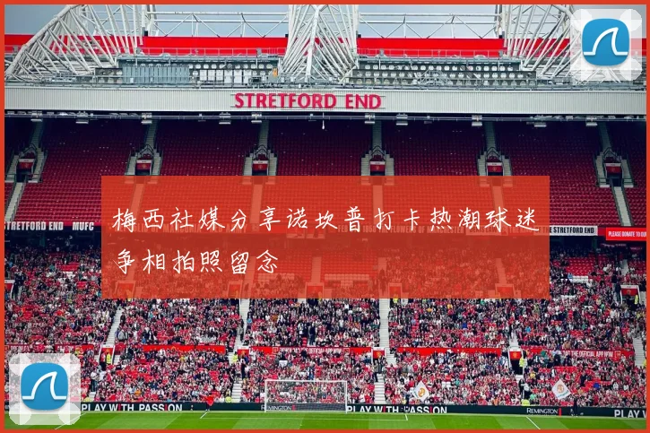 梅西社媒分享诺坎普打卡热潮球迷争相拍照留念