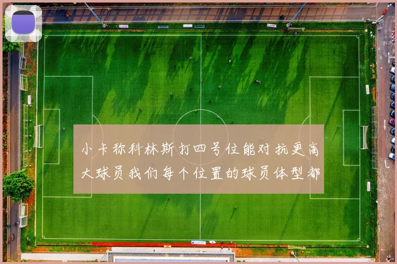 小卡称科林斯打四号位能对抗更高大球员我们每个位置的球员体型都很出色