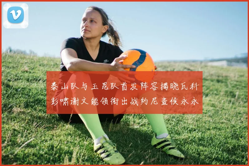 泰山队与玉昆队首发阵容揭晓瓦科彭啸谢文能领衔出战约尼查侯永永参赛