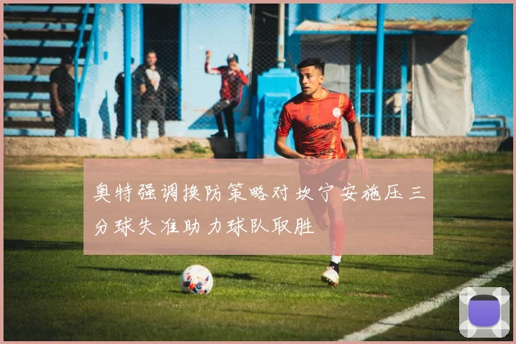 奥特强调换防策略对坎宁安施压三分球失准助力球队取胜