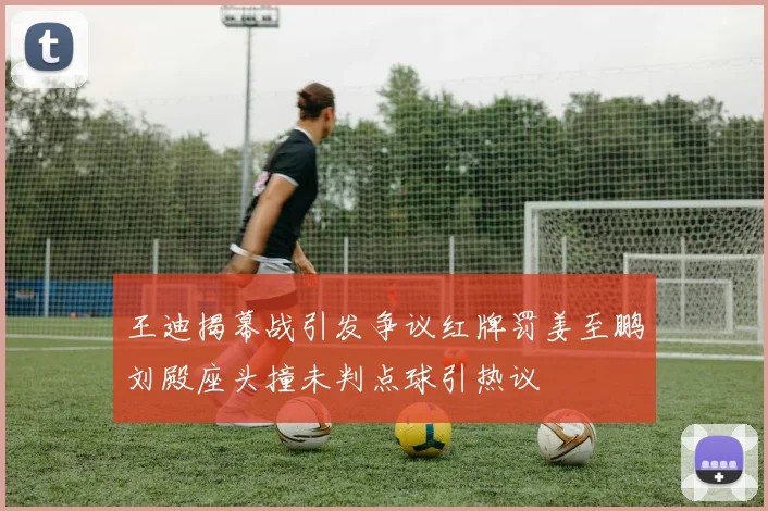 王迪揭幕战引发争议红牌罚姜至鹏刘殿座头撞未判点球引热议