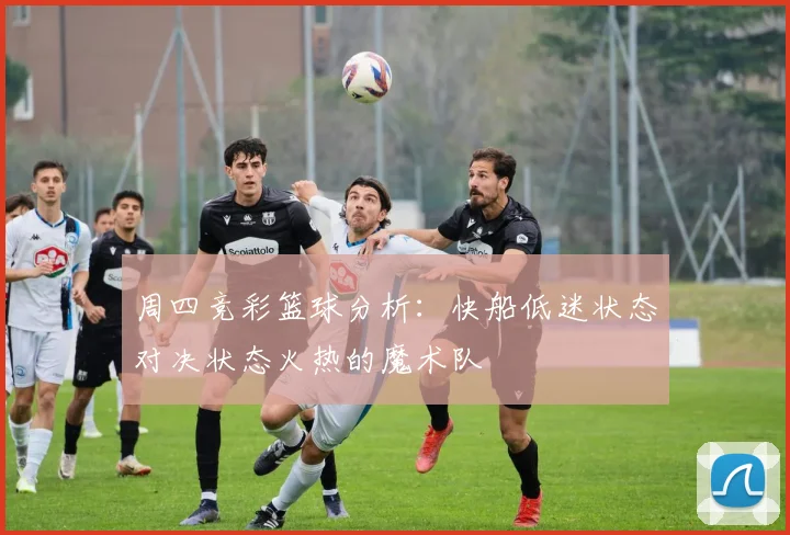 周四竞彩篮球分析：快船低迷状态对决状态火热的魔术队