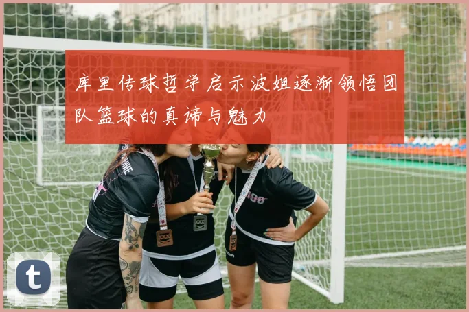 库里传球哲学启示波姐逐渐领悟团队篮球的真谛与魅力