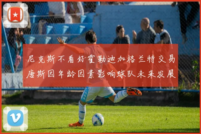 尼克斯不看好霍勒迪加格兰特交易唐斯因年龄因素影响球队未来发展