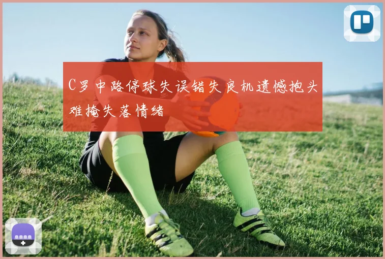 C罗中路停球失误错失良机遗憾抱头难掩失落情绪