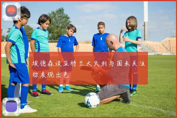 埃德森谈亚特兰大失利与国米关注称表现出色
