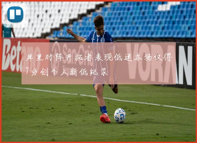 库里对阵开拓者表现低迷本场仅得7分创个人新低纪录