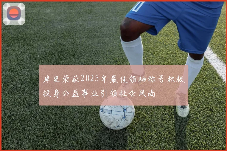 库里荣获2025年最佳领袖称号积极投身公益事业引领社会风尚