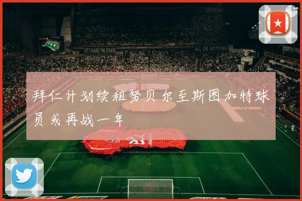 拜仁计划续租努贝尔至斯图加特球员或再战一年