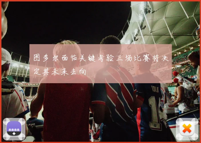 图多尔面临关键考验三场比赛将决定其未来去向