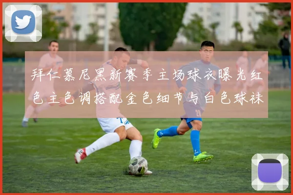 拜仁慕尼黑新赛季主场球衣曝光红色主色调搭配金色细节与白色球袜设计