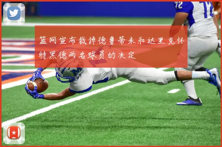 篮网宣布裁掉德鲁蒂米和达里克怀特黑德两名球员的决定