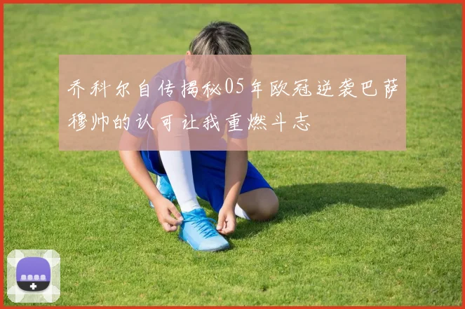 乔科尔自传揭秘05年欧冠逆袭巴萨穆帅的认可让我重燃斗志