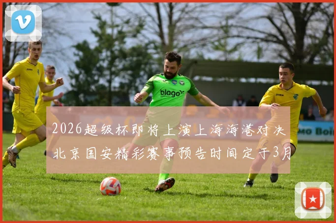 2026超级杯即将上演上海海港对决北京国安精彩赛事预告时间定于3月1日下午15点30分