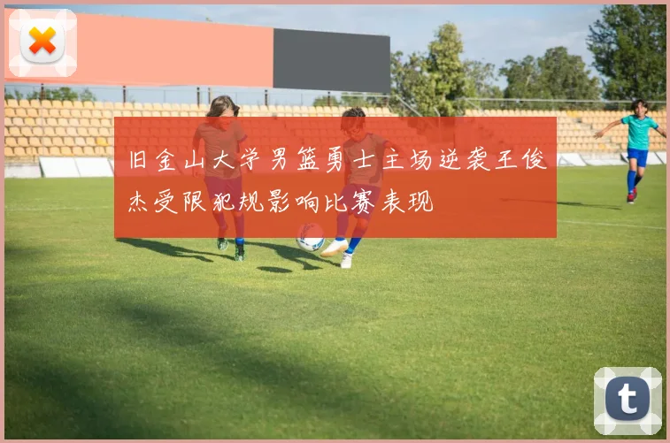 旧金山大学男篮勇士主场逆袭王俊杰受限犯规影响比赛表现