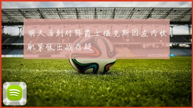 明天马刺对阵爵士福克斯因左内收肌紧张出战存疑