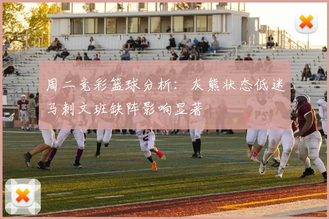 周二竞彩篮球分析：灰熊状态低迷马刺文班缺阵影响显著
