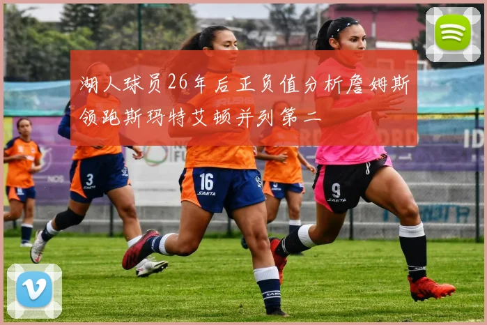 湖人球员26年后正负值分析詹姆斯领跑斯玛特艾顿并列第二