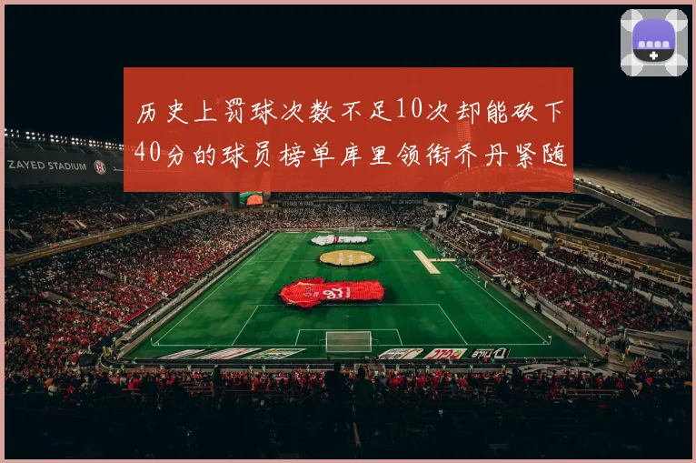历史上罚球次数不足10次却能砍下40分的球员榜单库里领衔乔丹紧随其后