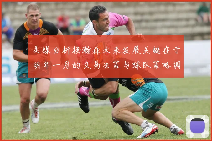 美媒分析杨瀚森未来发展关键在于明年一月的交易决策与球队策略调整