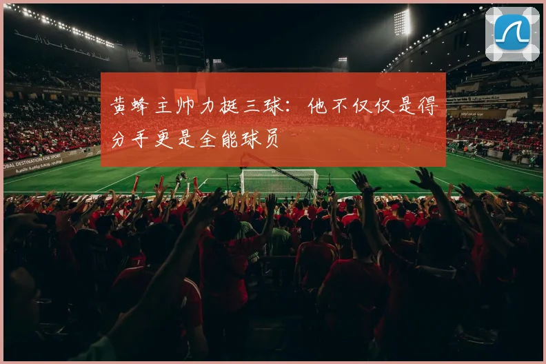 黄蜂主帅力挺三球：他不仅仅是得分手更是全能球员