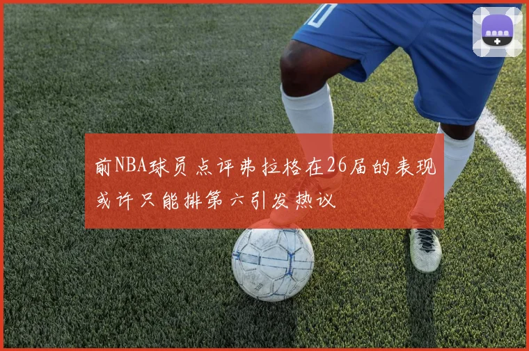 前NBA球员点评弗拉格在26届的表现或许只能排第六引发热议