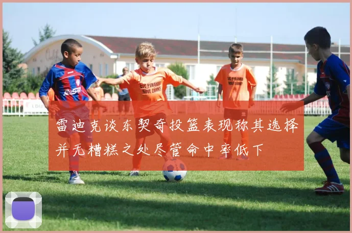 雷迪克谈东契奇投篮表现称其选择并无糟糕之处尽管命中率低下