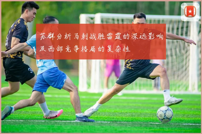 苏群分析马刺战胜雷霆的深远影响及西部竞争格局的复杂性