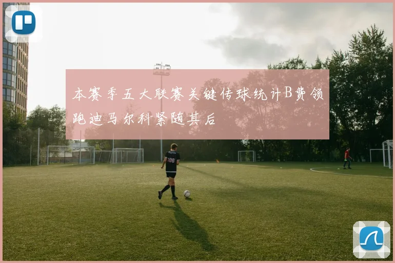 本赛季五大联赛关键传球统计B费领跑迪马尔科紧随其后