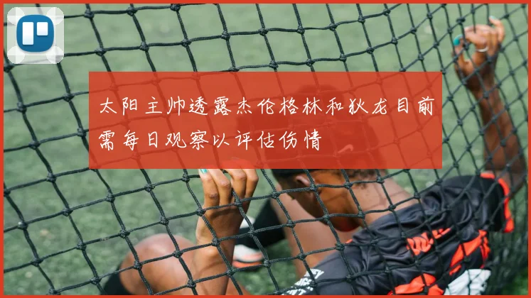 太阳主帅透露杰伦格林和狄龙目前需每日观察以评估伤情