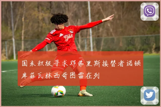 国米积极寻求邓弗里斯接替者诺顿库菲瓦林西奇图雷在列