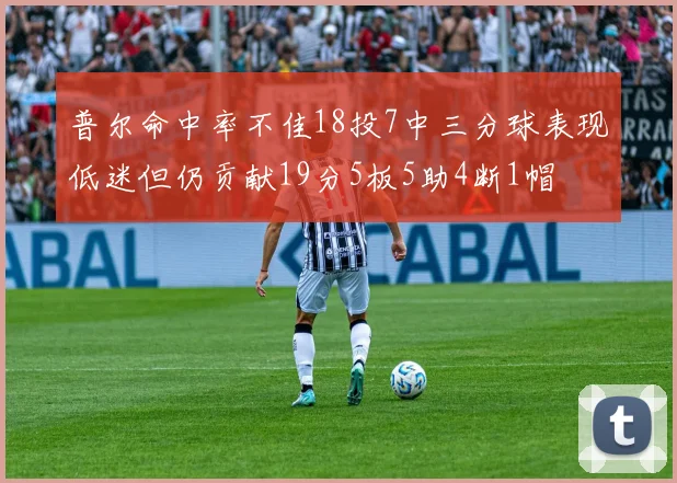普尔命中率不佳18投7中三分球表现低迷但仍贡献19分5板5助4断1帽