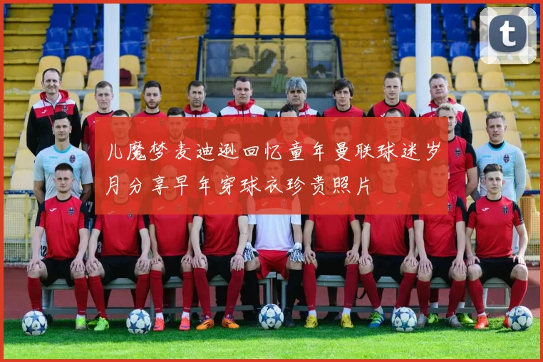 儿魔梦麦迪逊回忆童年曼联球迷岁月分享早年穿球衣珍贵照片