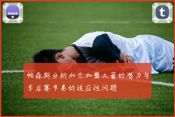 帕森斯分析加兰加盟火箭的潜力与季后赛节奏的适应性问题