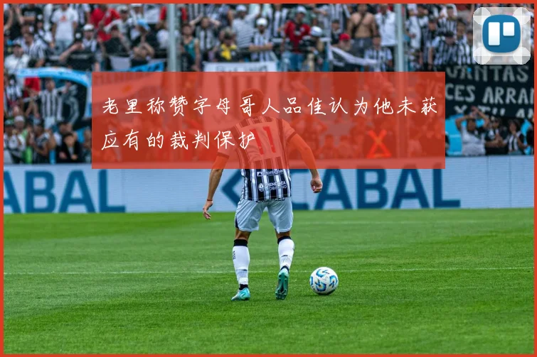老里称赞字母哥人品佳认为他未获应有的裁判保护