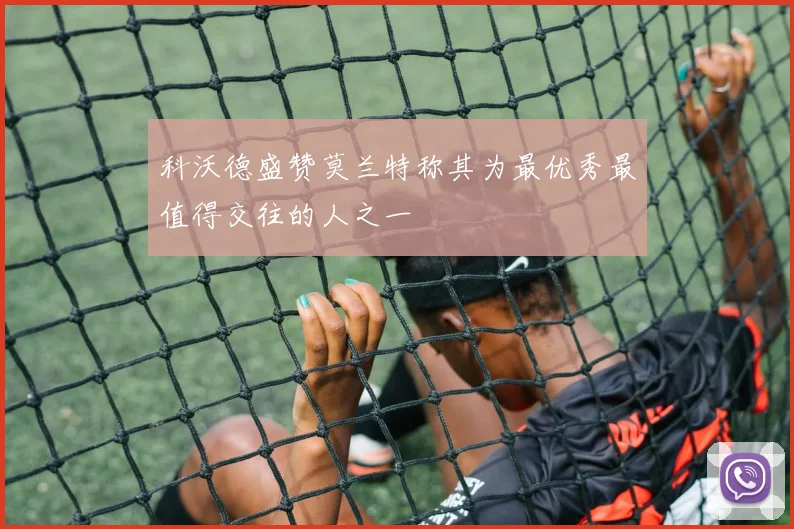科沃德盛赞莫兰特称其为最优秀最值得交往的人之一