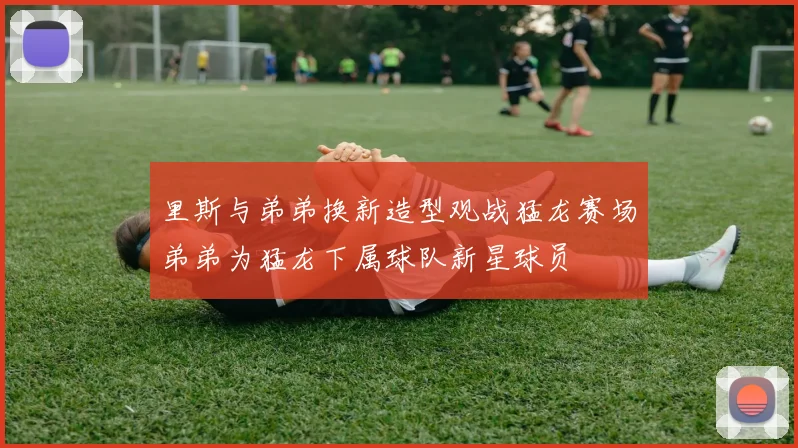里斯与弟弟换新造型观战猛龙赛场弟弟为猛龙下属球队新星球员