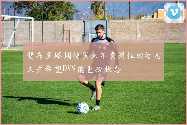 赞布罗塔期待国米不卖图拉姆给尤文并希望DV9能重拾状态